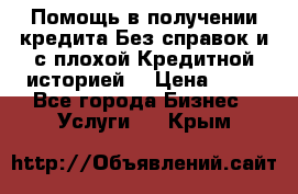 Помощь в получении кредита Без справок и с плохой Кредитной историей  › Цена ­ 11 - Все города Бизнес » Услуги   . Крым